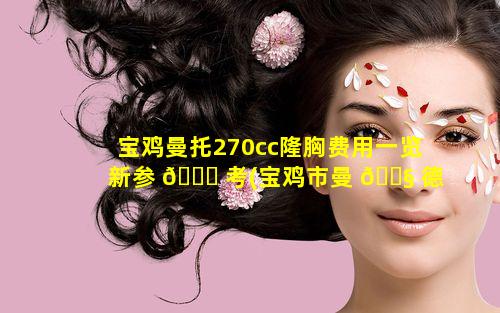 宝鸡曼托270cc隆胸费用一览新参 🐝 考(宝鸡市曼 🐧 德纺织有限责任公司)